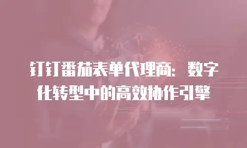 钉钉番茄表单代理商：数字化转型中的高效协作引擎