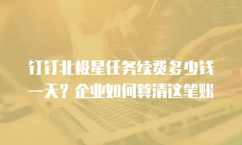 钉钉北极星任务续费多少钱一天？企业如何算清这笔账