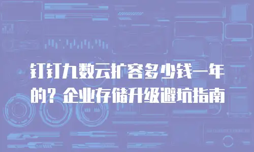 钉钉九数云扩容多少钱一年的？企业存储升级避坑指南