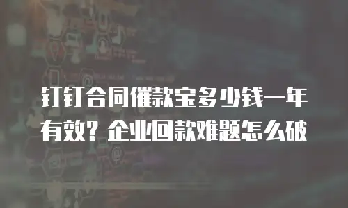 钉钉合同催款宝多少钱一年有效？企业回款难题怎么破