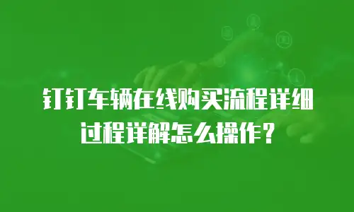 钉钉车辆在线购买流程详细过程详解怎么操作？
