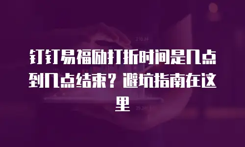 钉钉易福励打折时间是几点到几点结束？避坑指南在这里
