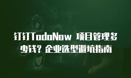 钉钉TodoNow 项目管理多少钱？企业选型避坑指南