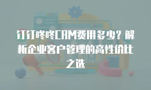钉钉咚咚CRM费用多少？解析企业客户管理的高性价比之选