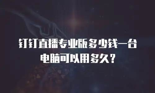 钉钉直播专业版多少钱一台电脑可以用多久？