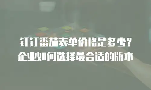 钉钉番茄表单价格是多少？企业如何选择最合适的版本