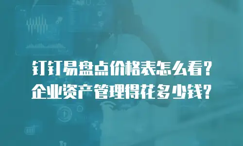 钉钉易盘点价格表怎么看？企业资产管理得花多少钱？
