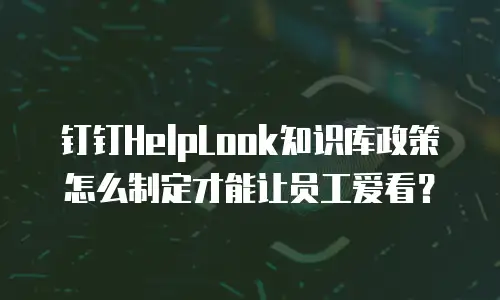 钉钉HelpLook知识库政策怎么制定才能让员工爱看？