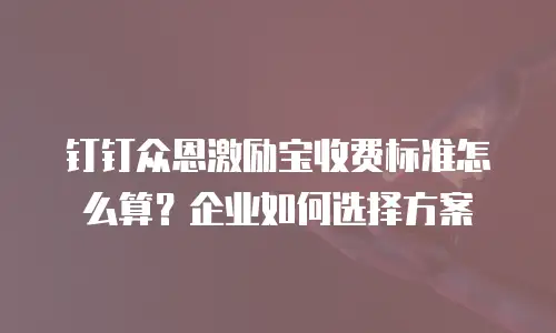 钉钉众恩激励宝收费标准怎么算？企业如何选择方案