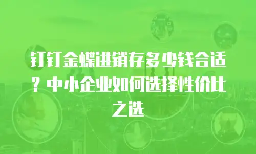 钉钉金蝶进销存多少钱合适？中小企业如何选择性价比之选