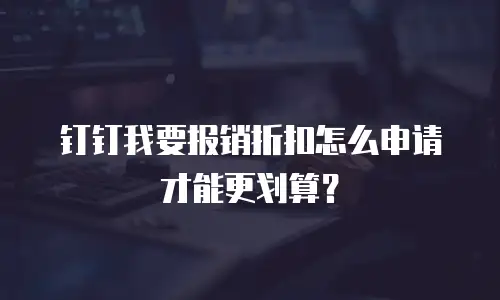 钉钉我要报销折扣怎么申请才能更划算？