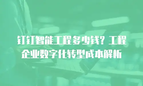 钉钉智能工程多少钱？工程企业数字化转型成本解析