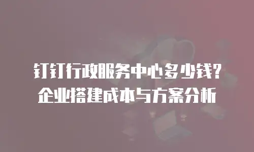 钉钉行政服务中心多少钱？企业搭建成本与方案分析