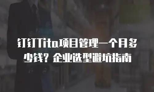 钉钉Tita项目管理一个月多少钱？企业选型避坑指南
