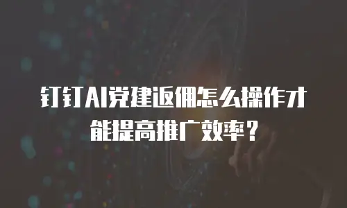 钉钉AI党建返佣怎么操作才能提高推广效率？