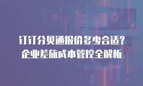 钉钉分贝通报价多少合适？企业差旅成本管控全解析
