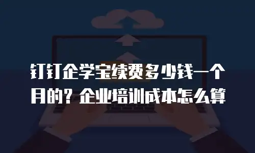 钉钉企学宝续费多少钱一个月的？企业培训成本怎么算