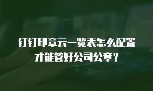 钉钉印章云一览表怎么配置才能管好公司公章？