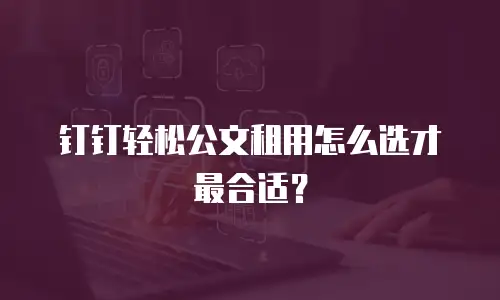 钉钉轻松公文租用怎么选才最合适？