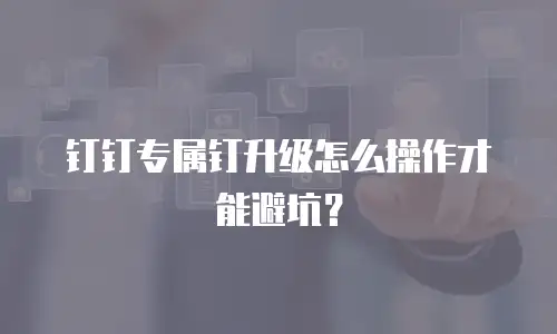钉钉专属钉升级怎么操作才能避坑？