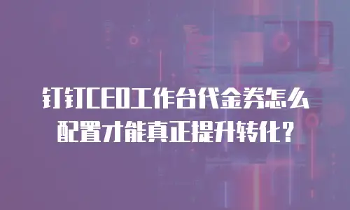 钉钉CEO工作台代金券怎么配置才能真正提升转化？