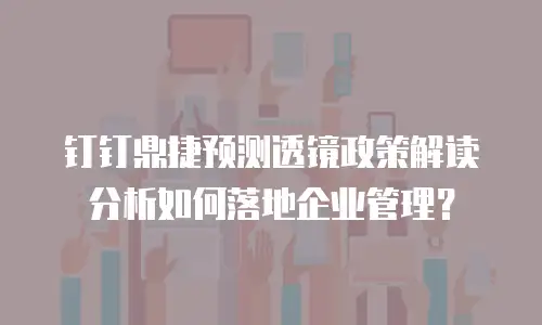 钉钉鼎捷预测透镜政策解读分析如何落地企业管理？