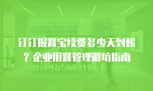 钉钉报餐宝续费多少天到账？企业用餐管理避坑指南