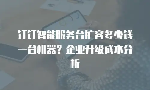钉钉智能服务台扩容多少钱一台机器？企业升级成本分析