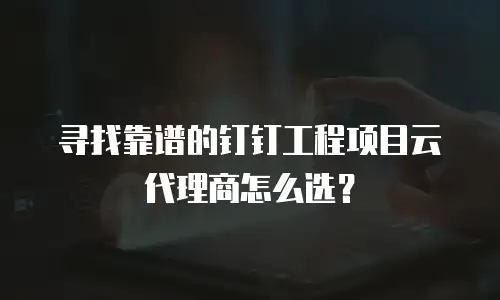 寻找靠谱的钉钉工程项目云代理商怎么选？