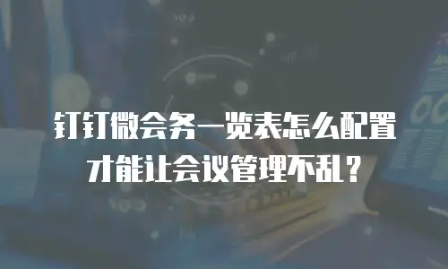 钉钉微会务一览表怎么配置才能让会议管理不乱？