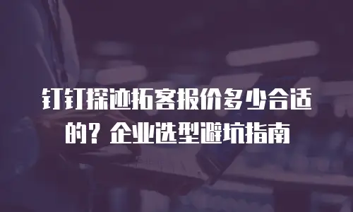 钉钉探迹拓客报价多少合适的？企业选型避坑指南