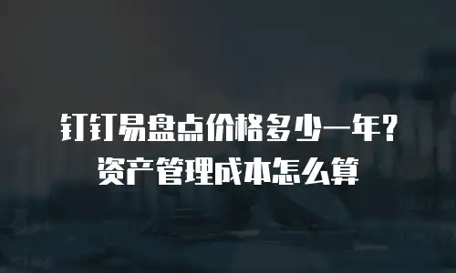 钉钉易盘点价格多少一年？资产管理成本怎么算