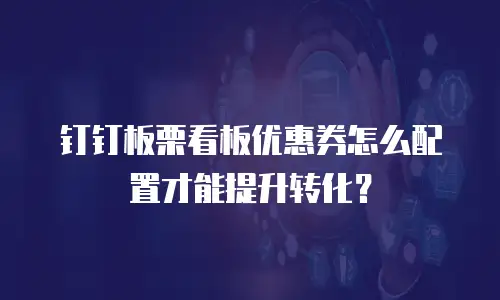 钉钉板栗看板优惠券怎么配置才能提升转化？