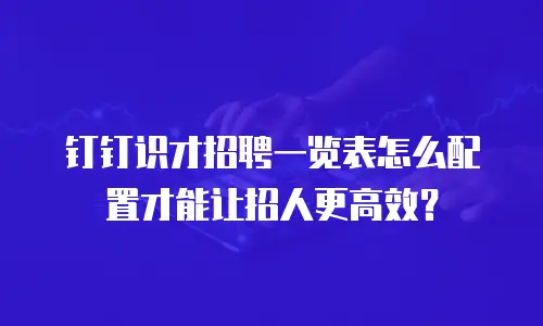 钉钉识才招聘一览表怎么配置才能让招人更高效？