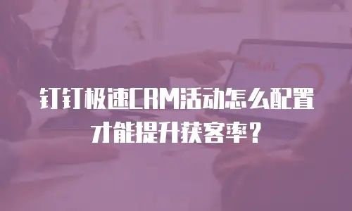 钉钉极速CRM活动怎么配置才能提升获客率？