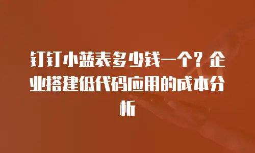 钉钉小蓝表多少钱一个？企业搭建低代码应用的成本分析