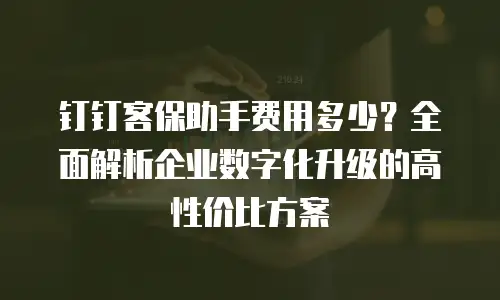 钉钉客保助手费用多少？全面解析企业数字化升级的高性价比方案