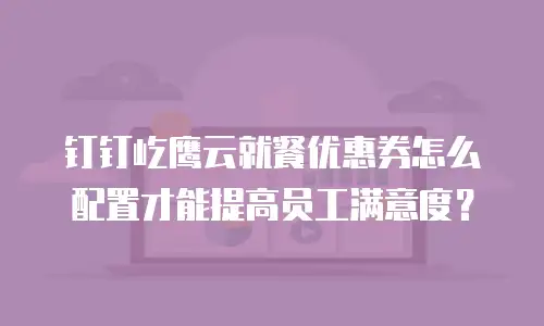 钉钉屹鹰云就餐优惠券怎么配置才能提高员工满意度？