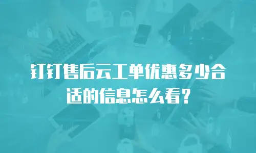 钉钉售后云工单优惠多少合适的信息怎么看？