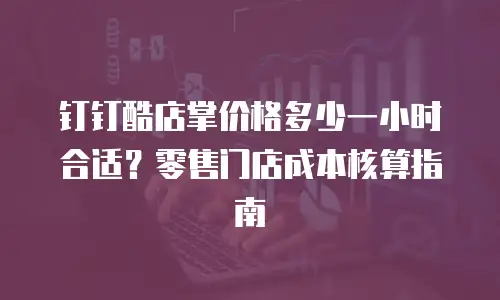 钉钉酷店掌价格多少一小时合适？零售门店成本核算指南