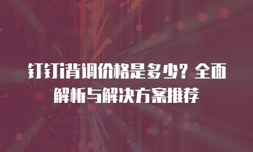钉钉i背调价格是多少？全面解析与解决方案推荐
