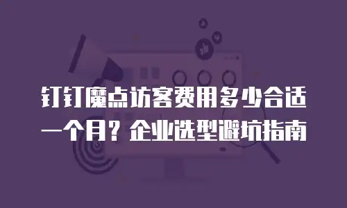 钉钉魔点访客费用多少合适一个月？企业选型避坑指南