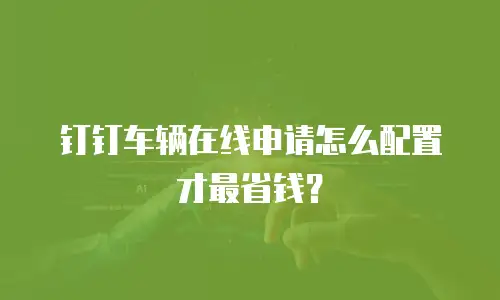 钉钉车辆在线申请怎么配置才最省钱？