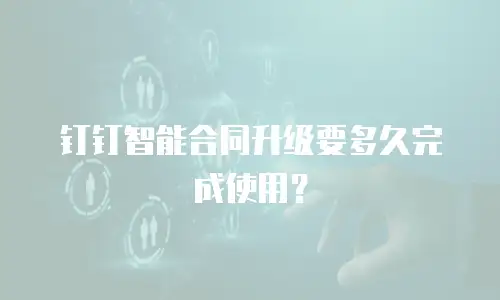 钉钉智能合同升级要多久完成使用？