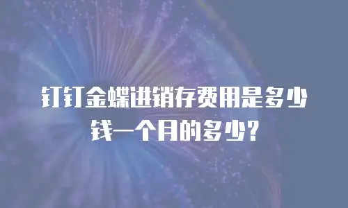 钉钉金蝶进销存费用是多少钱一个月的多少？