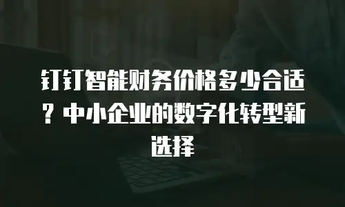 钉钉智能财务价格多少合适？中小企业的数字化转型新选择