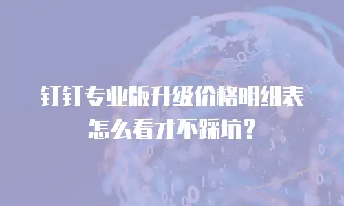 钉钉专业版升级价格明细表怎么看才不踩坑？