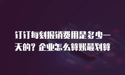 钉钉每刻报销费用是多少一天的？企业怎么算账最划算