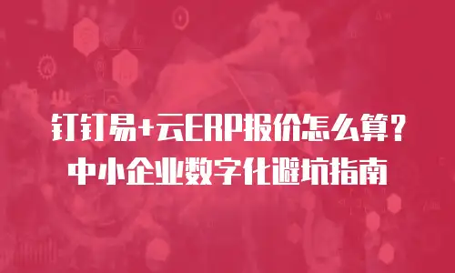 钉钉易+云ERP报价怎么算？中小企业数字化避坑指南