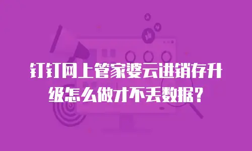 钉钉网上管家婆云进销存升级怎么做才不丢数据？